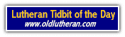 Lutheran Tidbit of the Day @ www.oldlutheran.com